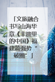 文旅融合书写山海华章《非遗里的中国》福建篇强势“破圈”