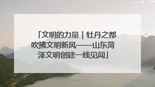 文明的力量｜牡丹之都吹拂文明新风——山东菏泽文明创建一线见闻