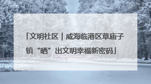 文明社区｜威海临港区草庙子镇“晒”出文明幸福新密码