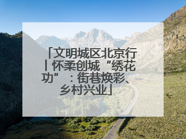 文明城区北京行丨怀柔创城“绣花功”：街巷焕彩、乡村兴业