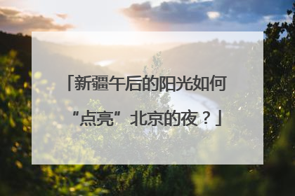 新疆午后的阳光如何“点亮”北京的夜？