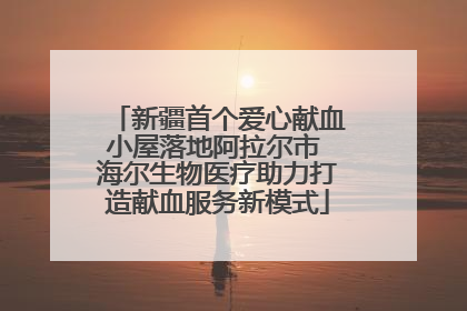 新疆首个爱心献血小屋落地阿拉尔市 海尔生物医疗助力打造献血服务新模式