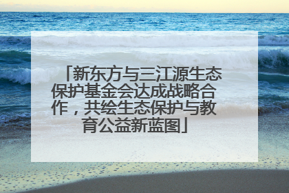 新东方与三江源生态保护基金会达成战略合作，共绘生态保护与教育公益新蓝图