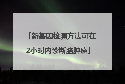 新基因检测方法可在2小时内诊断脑肿瘤