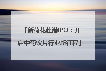 新荷花赴港IPO：开启中药饮片行业新征程