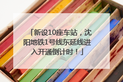 新设10座车站，沈阳地铁1号线东延线进入开通倒计时！