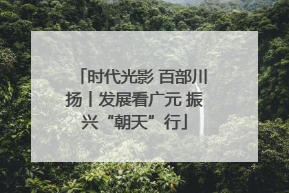 时代光影 百部川扬丨发展看广元 振兴“朝天”行