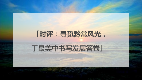 时评：寻觅黔常风光，于最美中书写发展答卷