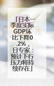 日本一季度实际GDP环比下降0.2%，日专家：预计下行压力将持续存在