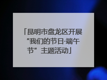昆明市盘龙区开展“我们的节日·端午节”主题活动
