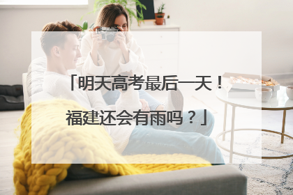 明天高考最后一天！福建还会有雨吗？
