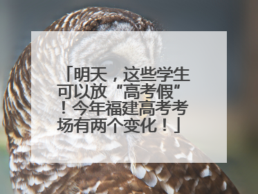 明天，这些学生可以放“高考假”！今年福建高考考场有两个变化！