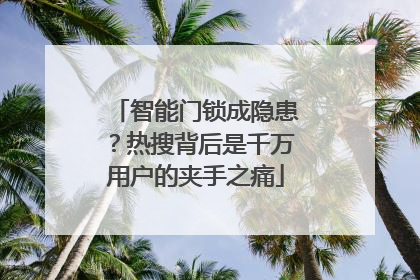 智能门锁成隐患？热搜背后是千万用户的夹手之痛