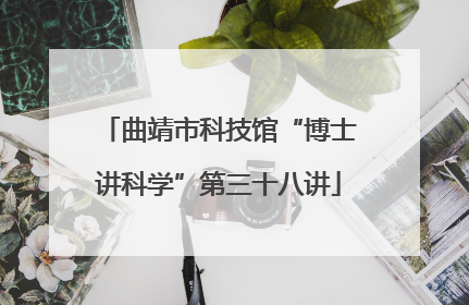 曲靖市科技馆“博士讲科学”第三十八讲