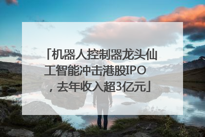 机器人控制器龙头仙工智能冲击港股IPO，去年收入超3亿元