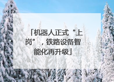 机器人正式“上岗”，铁路设备智能化再升级