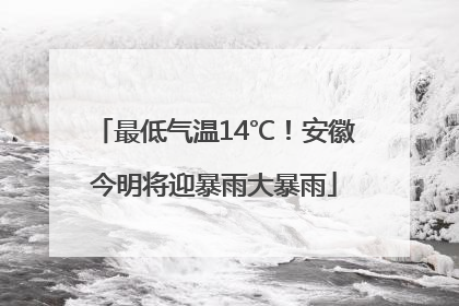 最低气温14℃！安徽今明将迎暴雨大暴雨