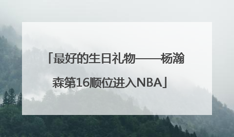 最好的生日礼物——杨瀚森第16顺位进入NBA