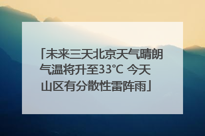 未来三天北京天气晴朗气温将升至33℃ 今天山区有分散性雷阵雨