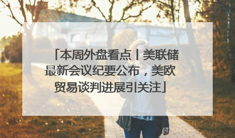 本周外盘看点丨美联储最新会议纪要公布，美欧贸易谈判进展引关注