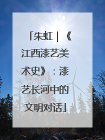 朱虹｜《江西漆艺美术史》：漆艺长河中的文明对话