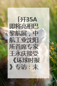 歼35A即将亮相巴黎航展，中航工业沈阳所首席专家王永庆接受《环球时报》专访：未来数量可以有很多