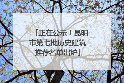 正在公示！昆明市第七批历史建筑推荐名单出炉