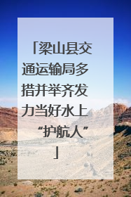 梁山县交通运输局多措并举齐发力当好水上“护航人”