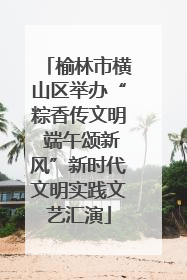 榆林市横山区举办“粽香传文明 端午颂新风”新时代文明实践文艺汇演