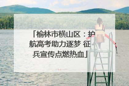 榆林市横山区：护航高考助力逐梦 征兵宣传点燃热血