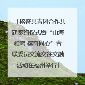 榕奇共青团合作共建签约仪式暨“山海和鸣 榕奇同心”青联委员交流交往交融活动在福州举行