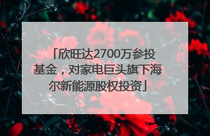 欣旺达2700万参投基金，对家电巨头旗下海尔新能源股权投资