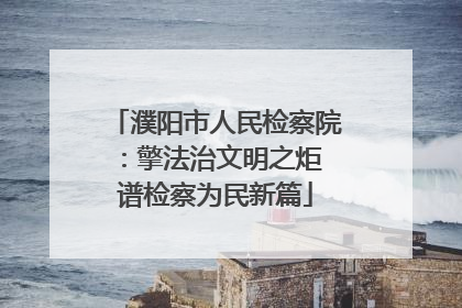 濮阳市人民检察院：擎法治文明之炬 谱检察为民新篇