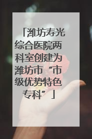 潍坊寿光综合医院两科室创建为潍坊市“市级优势特色专科”