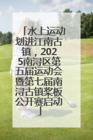 水上运动划进江南古镇，2025南浔区第五届运动会暨第七届南浔古镇桨板公开赛启动