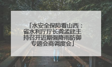 水安全保障看山西：省水利厅厅长龚孟建主持召开近期强降雨防御专题会商调度会