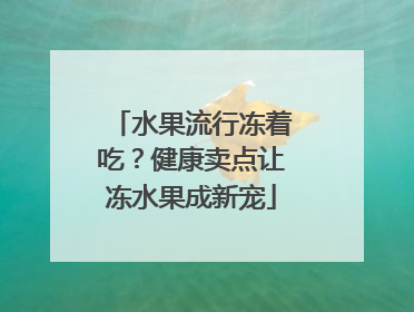 水果流行冻着吃？健康卖点让冻水果成新宠