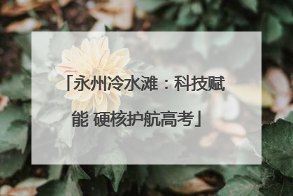 永州冷水滩：科技赋能 硬核护航高考