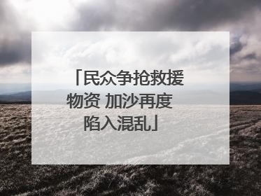 民众争抢救援物资 加沙再度陷入混乱