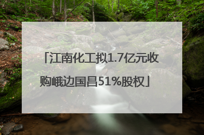 江南化工拟1.7亿元收购峨边国昌51%股权