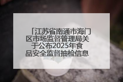 江苏省南通市海门区市场监督管理局关于公布2025年食品安全监督抽检信息的公告（第三批）