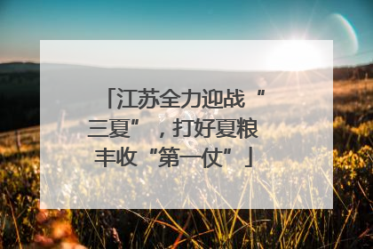 江苏全力迎战“三夏”，打好夏粮丰收“第一仗”