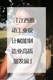 江西推动工业设计赋能制造业高质量发展