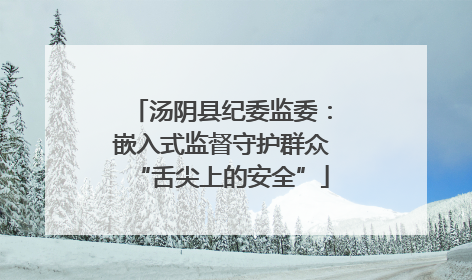 汤阴县纪委监委：嵌入式监督守护群众“舌尖上的安全”
