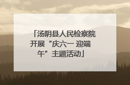 汤阴县人民检察院开展“庆六一 迎端午”主题活动