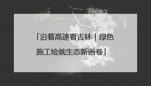 沿着高速看吉林｜绿色施工绘就生态新画卷