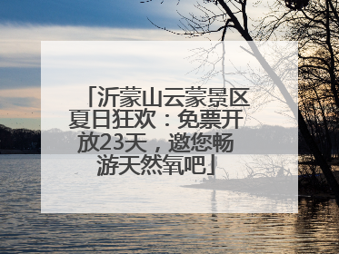 沂蒙山云蒙景区夏日狂欢：免票开放23天，邀您畅游天然氧吧