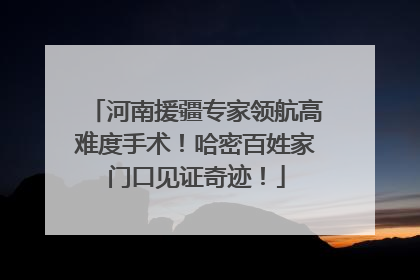河南援疆专家领航高难度手术！哈密百姓家门口见证奇迹！