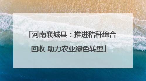 河南襄城县：推进秸秆综合回收 助力农业绿色转型