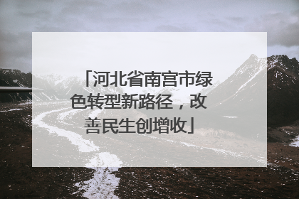 河北省南宫市绿色转型新路径，改善民生创增收